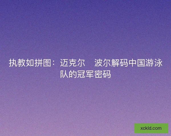 执教如拼图：迈克尔・波尔解码中国游泳队的冠军密码