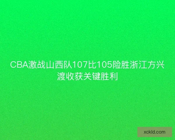 CBA激战山西队107比105险胜浙江方兴渡收获关键胜利