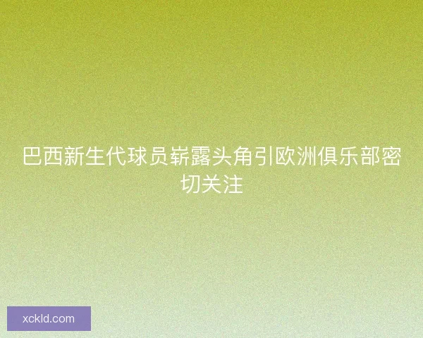 巴西新生代球员崭露头角引欧洲俱乐部密切关注